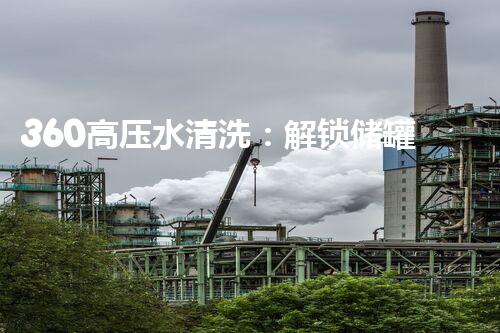 360高压水清洗：解锁储罐深处的秘密！