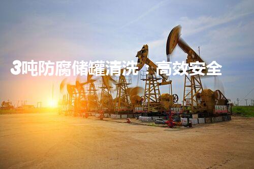 3吨防腐储罐清洗：高效安全处理方案