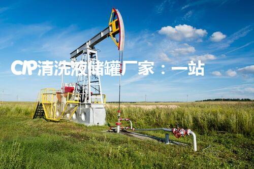 CIP清洗液储罐厂家：一站式解决方案，让你的生产更安心！