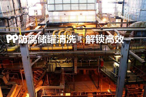 PP防腐储罐清洗：解锁高效清洁新技术？