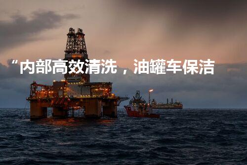 “内部高效清洗，油罐车保洁新生”