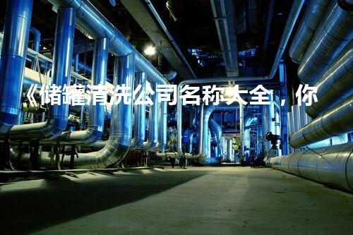 《储罐清洗公司名称大全，你知道有哪些？》
