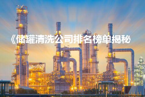 《储罐清洗公司排名榜单揭秘！你知道哪家公司位居榜首吗？》