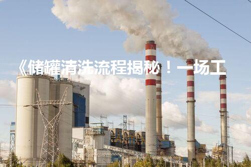 《储罐清洗流程揭秘！一场工业秘密的大解密，你绝对想不到的神奇过程！》