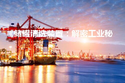 《储罐清洗装置：解密工业秘密，探索隐匿世界！》