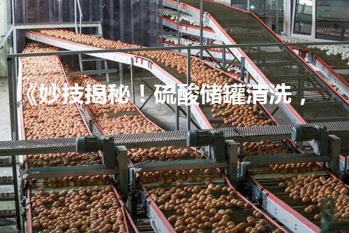 《妙技揭秘！硫酸储罐清洗，你绝对想不到的流程是什么？》
