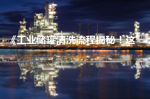 《工业储罐清洗流程揭秘！这个视频让你惊叹不已，从未见过的高效技术是如何实现的？》