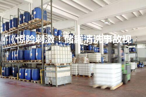 《惊险刺激！储罐清洗事故视频教程大揭秘，你能看完吗？》