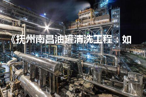 《抚州南昌油罐清洗工程：如何保障安全并提高效率？》