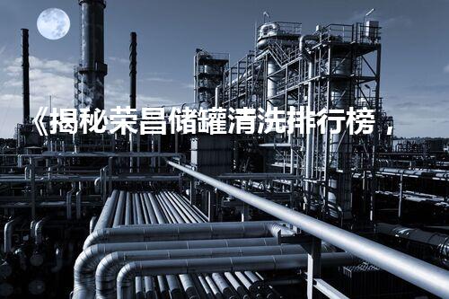 《揭秘荣昌储罐清洗排行榜，哪家公司技术最先进？》