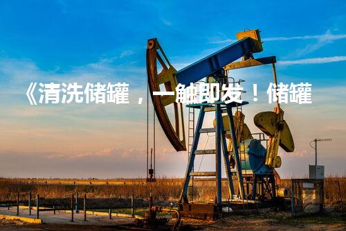 《清洗储罐，一触即发！储罐专业清洗公司名字大全》