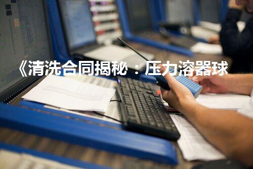 《清洗合同揭秘：压力溶器球形储罐的秘密解码！》