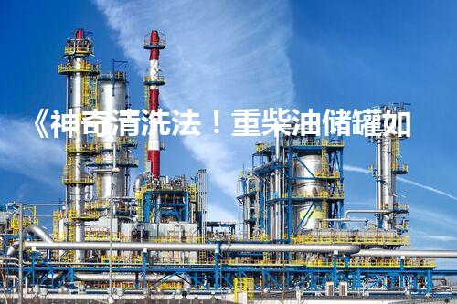 《神奇清洗法！重柴油储罐如何一夜焕然新生？》