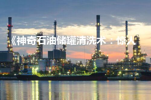 《神奇石油储罐清洗术：惊人的人工方法揭秘！》