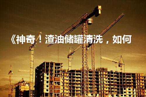 《神奇！渣油储罐清洗，如何化废为宝？》