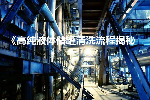 《高纯液体储罐清洗流程揭秘！如何保证产品质量？》