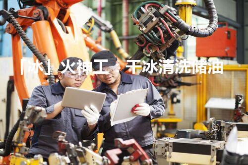 「冰」火神工：干冰清洗储油罐