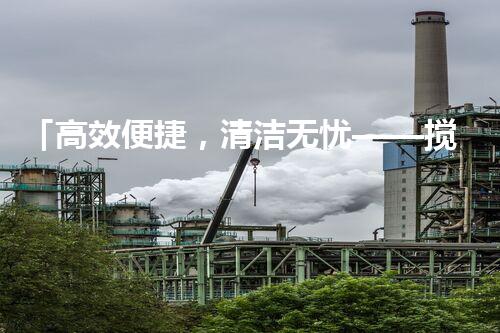「高效便捷，清洁无忧——搅拌车闷罐清理价格指南」