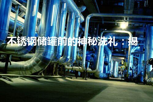 不锈钢储罐前的神秘洗礼：揭秘大型清洗法！