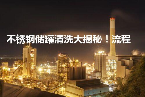 不锈钢储罐清洗大揭秘！流程图带你一探究竟！