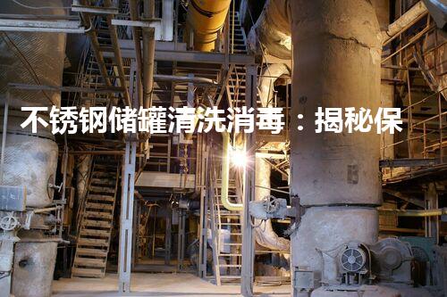 不锈钢储罐清洗消毒：揭秘保障食品安全的关键一步！