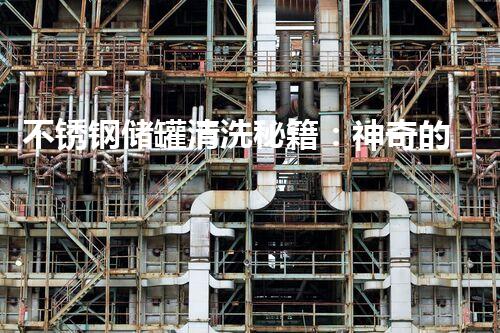不锈钢储罐清洗秘籍：神奇的中心材料是什么？