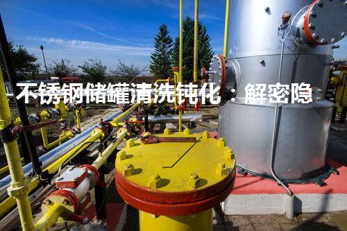 不锈钢储罐清洗钝化：解密隐匿的秘密！