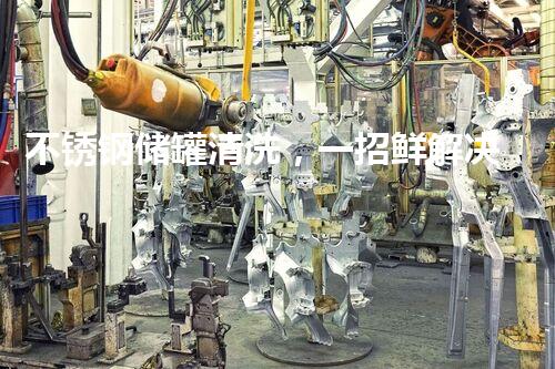 不锈钢储罐清洗，一招鲜解决！