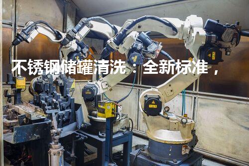 不锈钢储罐清洗：全新标准，告别隐患！