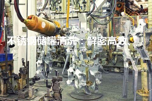 不锈钢储罐清洗：解密高效、安全的秘诀！
