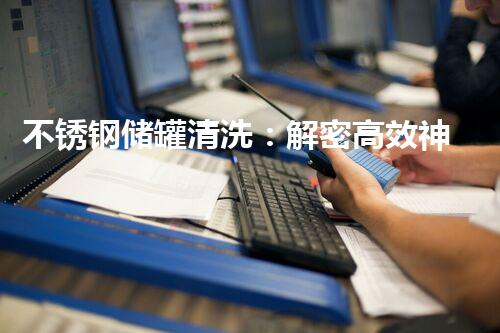 不锈钢储罐清洗：解密高效神器，告别难题！