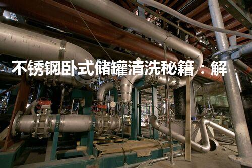 不锈钢卧式储罐清洗秘籍：解密高效无残留！