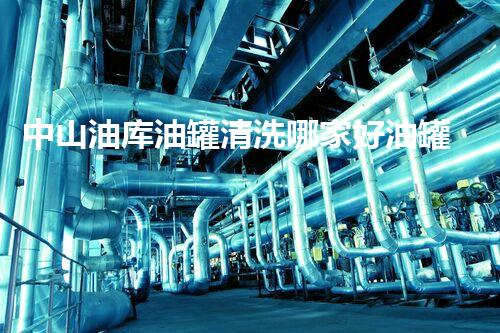 中山油库油罐清洗哪家好油罐清洗服务选择指南你明白吗