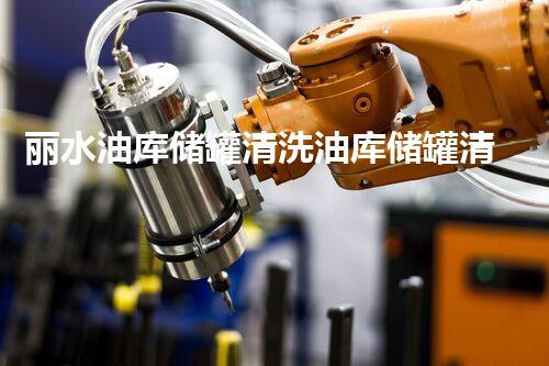 丽水油库储罐清洗油库储罐清洗的秘密与挑战揭秘！