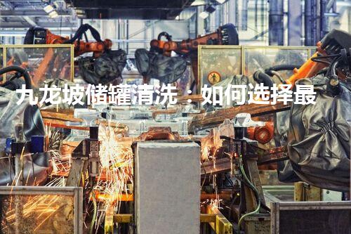 九龙坡储罐清洗：如何选择最佳清洗方案？
