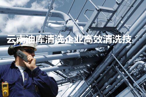 云南油库清洗企业高效清洗技术如何提升油库安全与环保