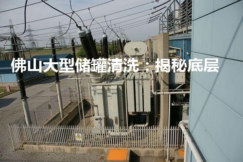 佛山大型储罐清洗：揭秘底层秘密，挑战极限，谁敢一试？