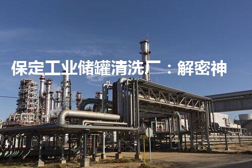 保定工业储罐清洗厂：解密神秘的废物背后，隐藏着什么秘密？