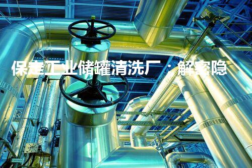 保定工业储罐清洗厂：解密隐秘的污垢，揭开工业奥秘！