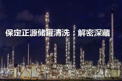 保定正源储罐清洗：解密深藏的秘密！