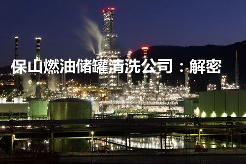 保山燃油储罐清洗公司：解密隐匿黑科技，探秘能源领域的神秘世界！