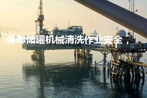 保障储罐机械清洗作业安全，你了解这些关键措施吗？