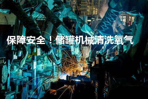 保障安全！储罐机械清洗氧气浓度达标，你了解吗？
