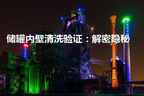 储罐内壁清洗验证：解密隐秘世界，揭开神秘面纱！