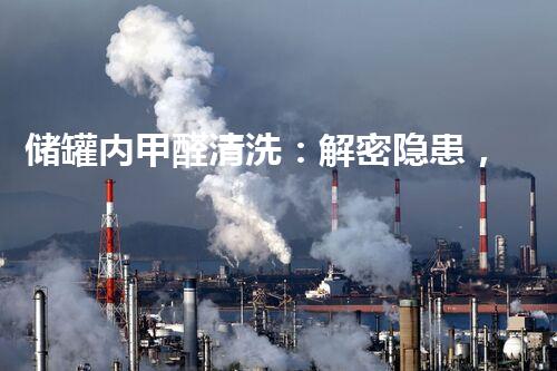 储罐内甲醛清洗：解密隐患，守护健康！