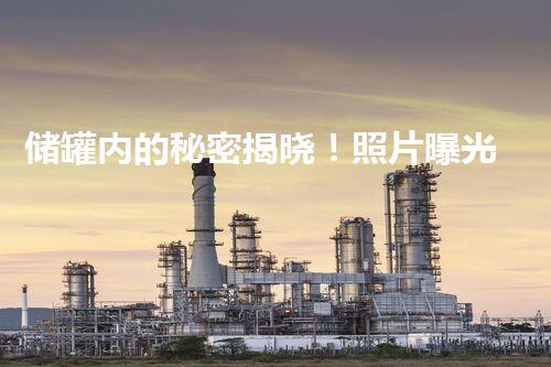 储罐内的秘密揭晓！照片曝光，清洗过程让你大开眼界！