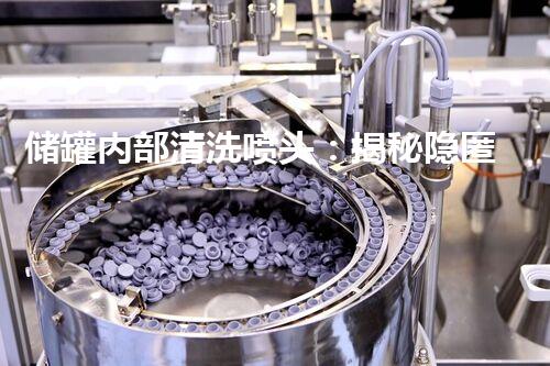 储罐内部清洗喷头：揭秘隐匿的清洁之道！