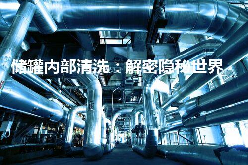 储罐内部清洗：解密隐秘世界！