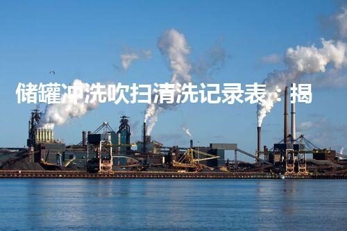 储罐冲洗吹扫清洗记录表：揭秘工业领域的隐形清洁大师！