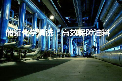 储罐化学清洗：高效保障油料安全与设备寿命